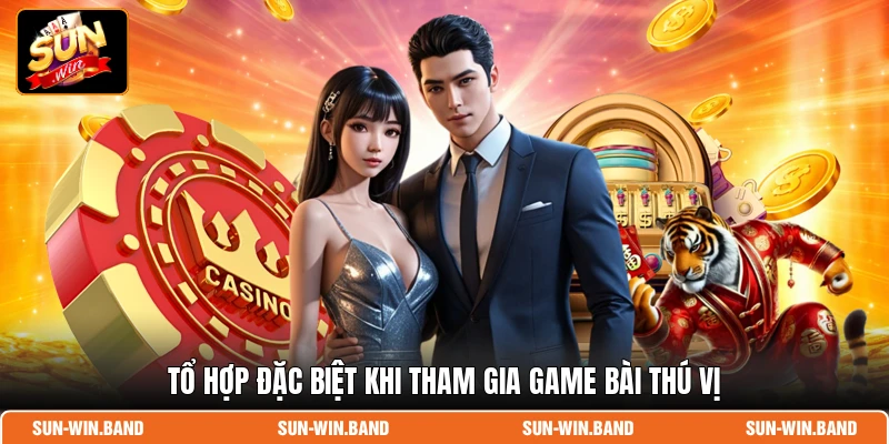 Tổ hợp đặc biệt khi tham gia game bài thú vị