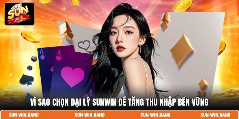 Vì sao chọn đại lý SUNWIN để tăng thu nhập bền vững